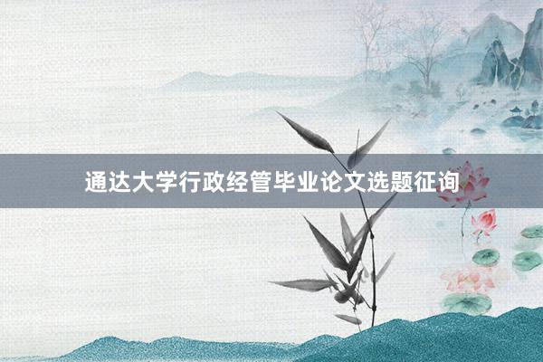 通达大学行政经管毕业论文选题征询