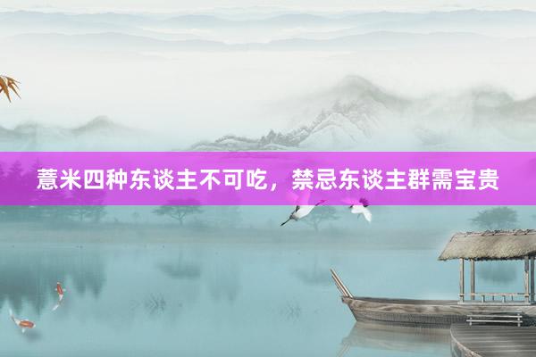 薏米四种东谈主不可吃，禁忌东谈主群需宝贵